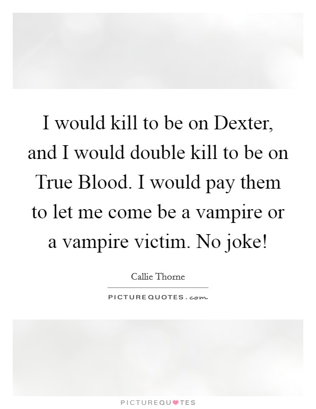 I would kill to be on Dexter, and I would double kill to be on True Blood. I would pay them to let me come be a vampire or a vampire victim. No joke! Picture Quote #1