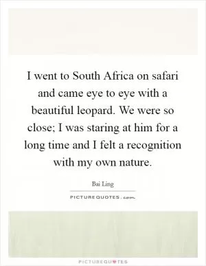 I went to South Africa on safari and came eye to eye with a beautiful leopard. We were so close; I was staring at him for a long time and I felt a recognition with my own nature Picture Quote #1