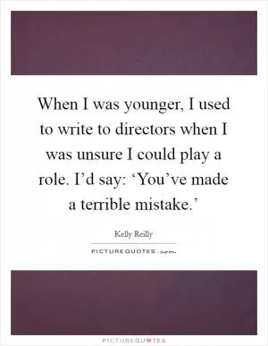 When I was younger, I used to write to directors when I was unsure I could play a role. I’d say: ‘You’ve made a terrible mistake.’ Picture Quote #1