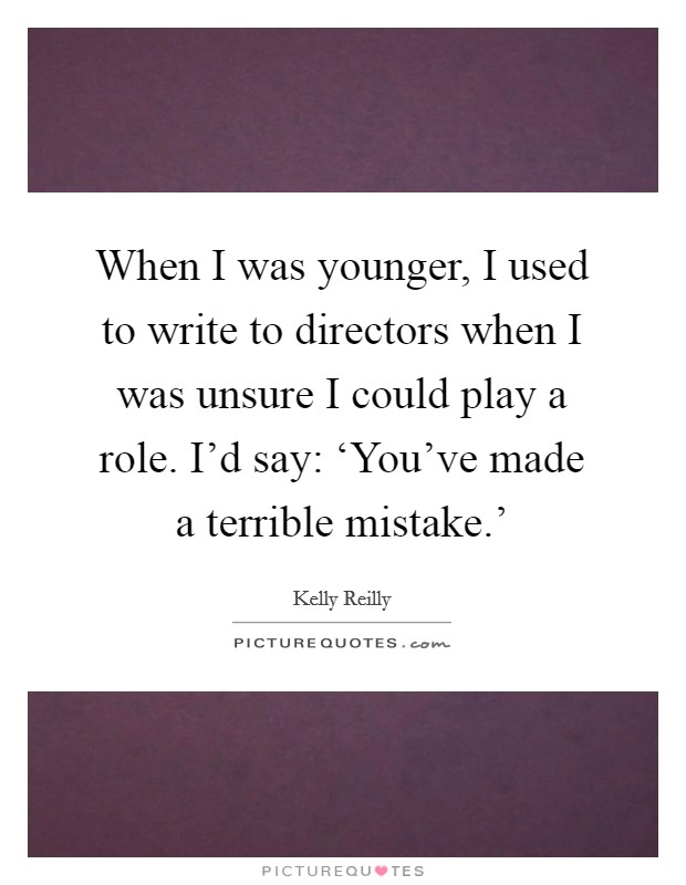 When I was younger, I used to write to directors when I was unsure I could play a role. I'd say: ‘You've made a terrible mistake.' Picture Quote #1