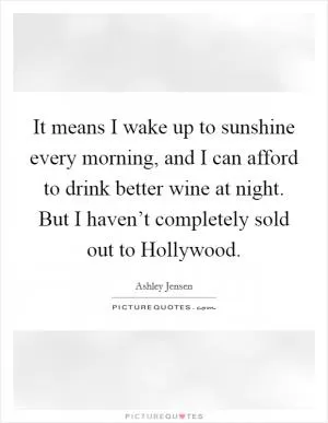 It means I wake up to sunshine every morning, and I can afford to drink better wine at night. But I haven’t completely sold out to Hollywood Picture Quote #1