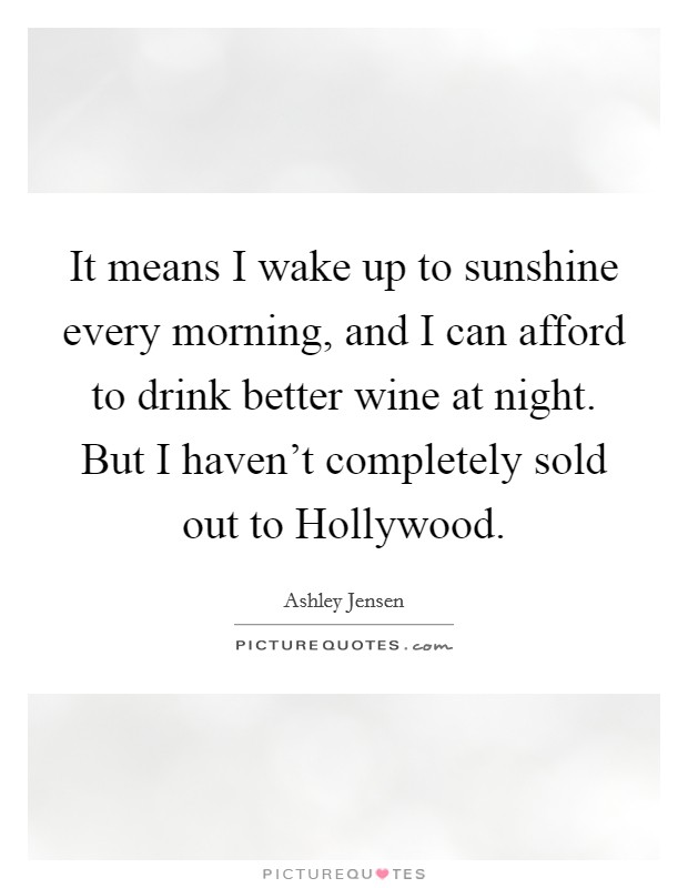 It means I wake up to sunshine every morning, and I can afford to drink better wine at night. But I haven't completely sold out to Hollywood Picture Quote #1