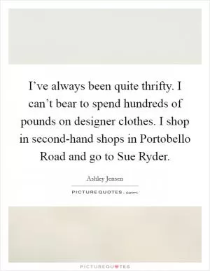 I’ve always been quite thrifty. I can’t bear to spend hundreds of pounds on designer clothes. I shop in second-hand shops in Portobello Road and go to Sue Ryder Picture Quote #1