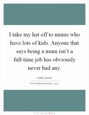 I take my hat off to mums who have lots of kids. Anyone that says being a mum isn’t a full-time job has obviously never had any Picture Quote #1