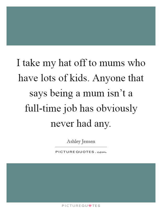 I take my hat off to mums who have lots of kids. Anyone that says being a mum isn't a full-time job has obviously never had any Picture Quote #1