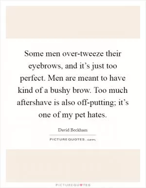 Some men over-tweeze their eyebrows, and it’s just too perfect. Men are meant to have kind of a bushy brow. Too much aftershave is also off-putting; it’s one of my pet hates Picture Quote #1