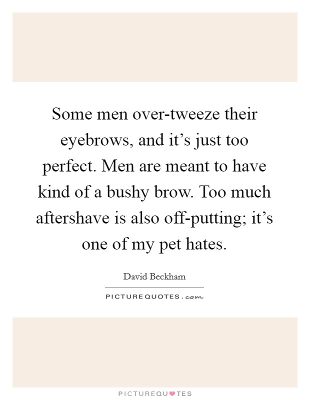 Some men over-tweeze their eyebrows, and it's just too perfect. Men are meant to have kind of a bushy brow. Too much aftershave is also off-putting; it's one of my pet hates Picture Quote #1