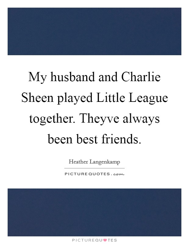 My husband and Charlie Sheen played Little League together. Theyve always been best friends Picture Quote #1