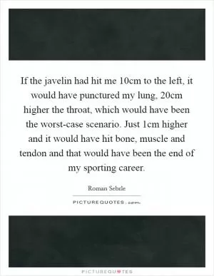 If the javelin had hit me 10cm to the left, it would have punctured my lung, 20cm higher the throat, which would have been the worst-case scenario. Just 1cm higher and it would have hit bone, muscle and tendon and that would have been the end of my sporting career Picture Quote #1