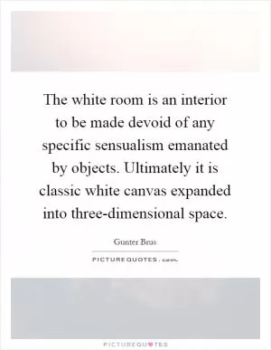 The white room is an interior to be made devoid of any specific sensualism emanated by objects. Ultimately it is classic white canvas expanded into three-dimensional space Picture Quote #1