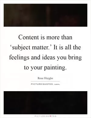 Content is more than ‘subject matter.’ It is all the feelings and ideas you bring to your painting Picture Quote #1