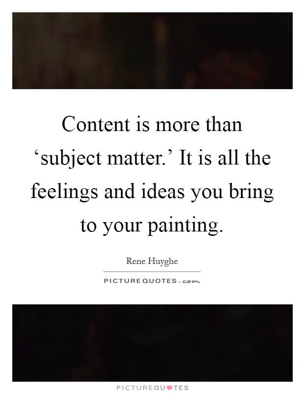 Content is more than ‘subject matter.' It is all the feelings and ideas you bring to your painting Picture Quote #1