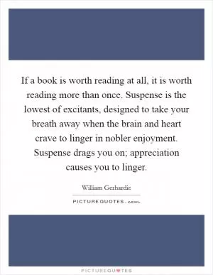 If a book is worth reading at all, it is worth reading more than once. Suspense is the lowest of excitants, designed to take your breath away when the brain and heart crave to linger in nobler enjoyment. Suspense drags you on; appreciation causes you to linger Picture Quote #1