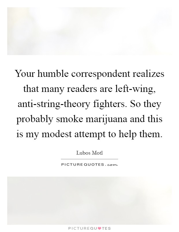 Your humble correspondent realizes that many readers are left-wing, anti-string-theory fighters. So they probably smoke marijuana and this is my modest attempt to help them Picture Quote #1