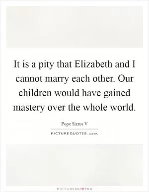 It is a pity that Elizabeth and I cannot marry each other. Our children would have gained mastery over the whole world Picture Quote #1