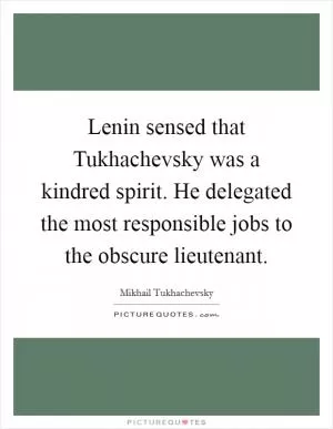 Lenin sensed that Tukhachevsky was a kindred spirit. He delegated the most responsible jobs to the obscure lieutenant Picture Quote #1