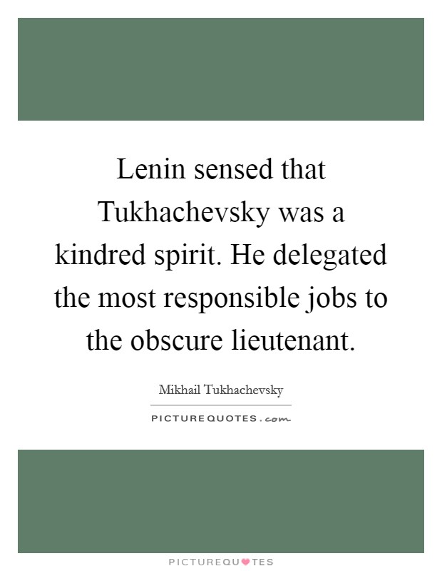 Lenin sensed that Tukhachevsky was a kindred spirit. He delegated the most responsible jobs to the obscure lieutenant Picture Quote #1
