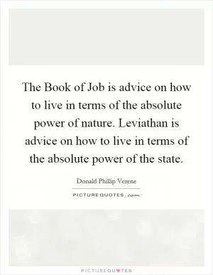 The Book of Job is advice on how to live in terms of the absolute power of nature. Leviathan is advice on how to live in terms of the absolute power of the state Picture Quote #1