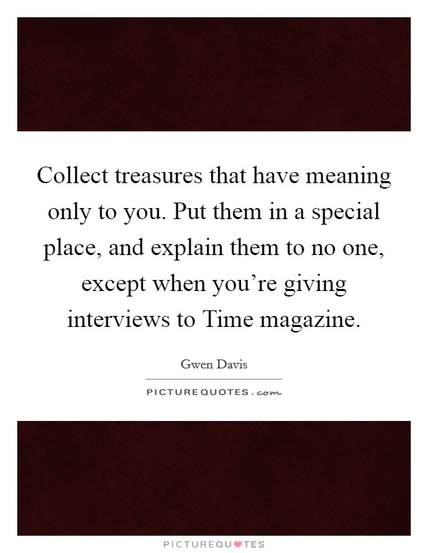 Collect treasures that have meaning only to you. Put them in a special place, and explain them to no one, except when you're giving interviews to Time magazine Picture Quote #1
