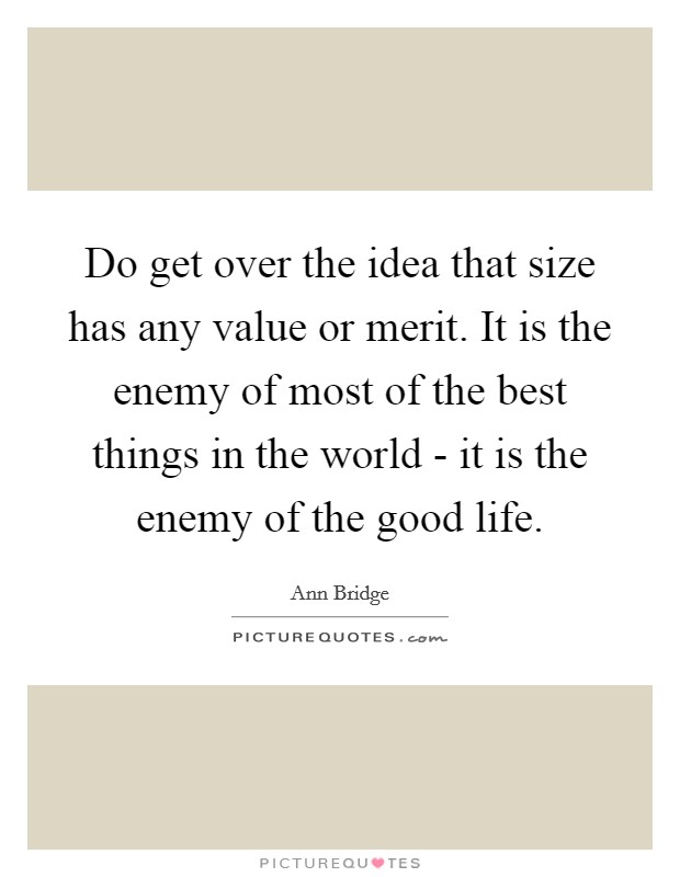 Do get over the idea that size has any value or merit. It is the enemy of most of the best things in the world - it is the enemy of the good life Picture Quote #1