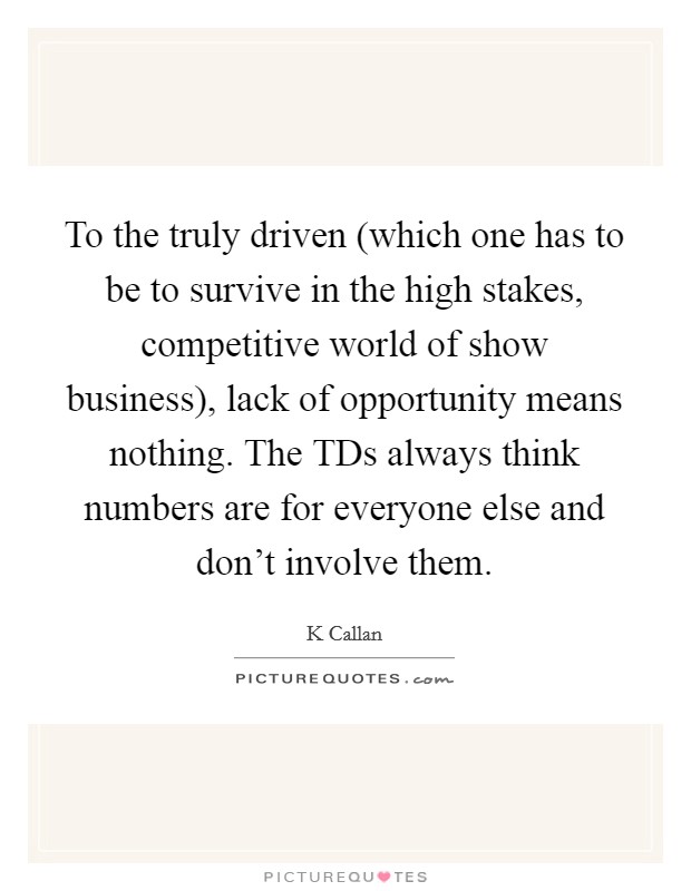 To the truly driven (which one has to be to survive in the high stakes, competitive world of show business), lack of opportunity means nothing. The TDs always think numbers are for everyone else and don't involve them Picture Quote #1