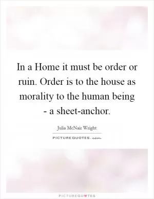 In a Home it must be order or ruin. Order is to the house as morality to the human being - a sheet-anchor Picture Quote #1