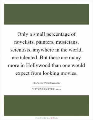 Only a small percentage of novelists, painters, musicians, scientists, anywhere in the world, are talented. But there are many more in Hollywood than one would expect from looking movies Picture Quote #1