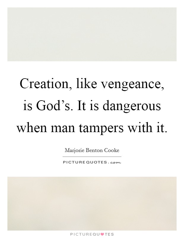Creation, like vengeance, is God's. It is dangerous when man tampers with it Picture Quote #1