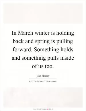 In March winter is holding back and spring is pulling forward. Something holds and something pulls inside of us too Picture Quote #1