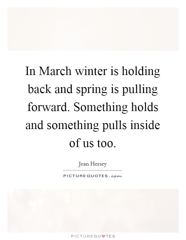 In March winter is holding back and spring is pulling forward. Something holds and something pulls inside of us too Picture Quote #1