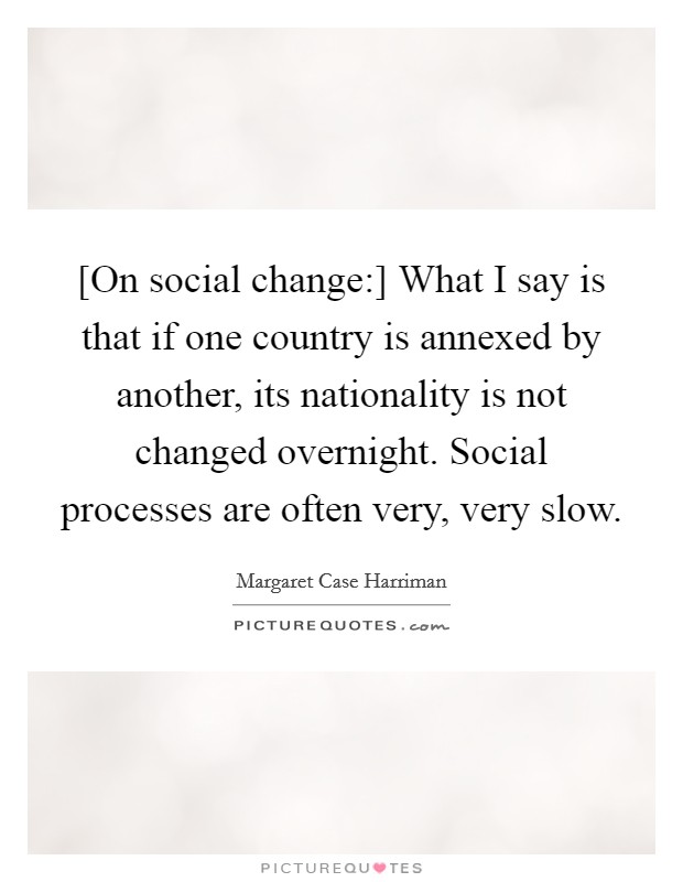 [On social change:] What I say is that if one country is annexed by another, its nationality is not changed overnight. Social processes are often very, very slow Picture Quote #1