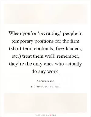 When you’re ‘recruiting’ people in temporary positions for the firm (short-term contracts, free-lancers, etc.) treat them well: remember, they’re the only ones who actually do any work Picture Quote #1