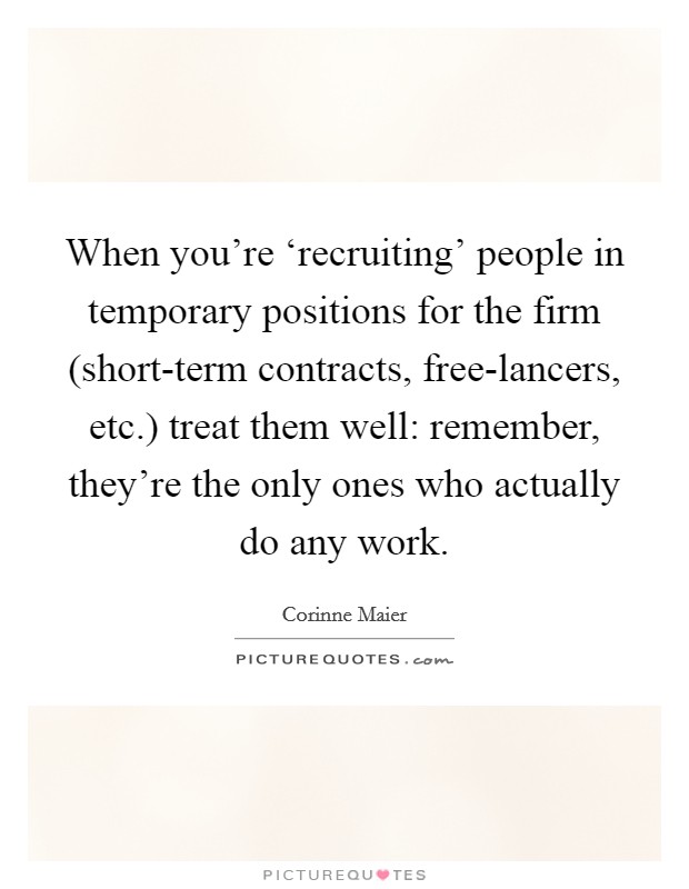 When you're ‘recruiting' people in temporary positions for the firm (short-term contracts, free-lancers, etc.) treat them well: remember, they're the only ones who actually do any work Picture Quote #1