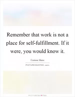 Remember that work is not a place for self-fulfillment. If it were, you would know it Picture Quote #1