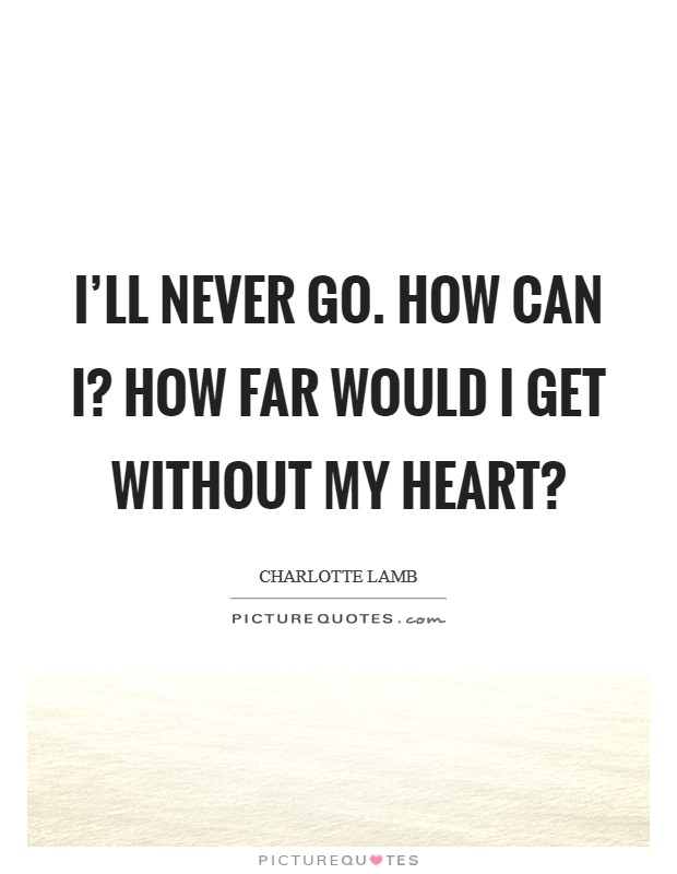 I'll never go. How can I? How far would I get without my heart? Picture Quote #1
