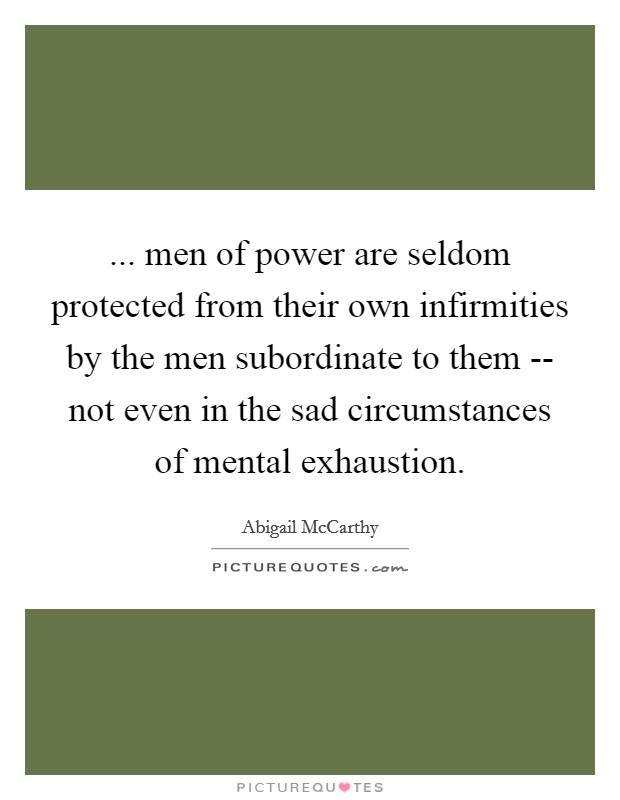 ... men of power are seldom protected from their own infirmities by the men subordinate to them -- not even in the sad circumstances of mental exhaustion Picture Quote #1