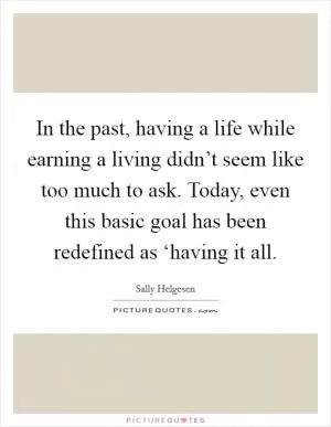 In the past, having a life while earning a living didn’t seem like too much to ask. Today, even this basic goal has been redefined as ‘having it all Picture Quote #1