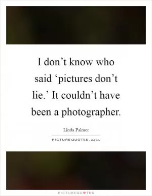 I don’t know who said ‘pictures don’t lie.’ It couldn’t have been a photographer Picture Quote #1