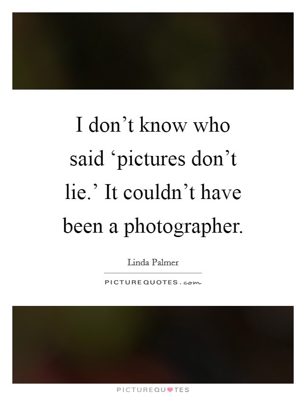 I don't know who said ‘pictures don't lie.' It couldn't have been a photographer Picture Quote #1