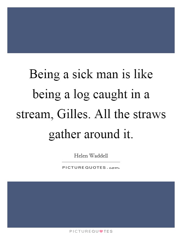 Being a sick man is like being a log caught in a stream, Gilles. All the straws gather around it Picture Quote #1