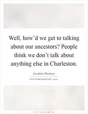 Well, how’d we get to talking about our ancestors? People think we don’t talk about anything else in Charleston Picture Quote #1
