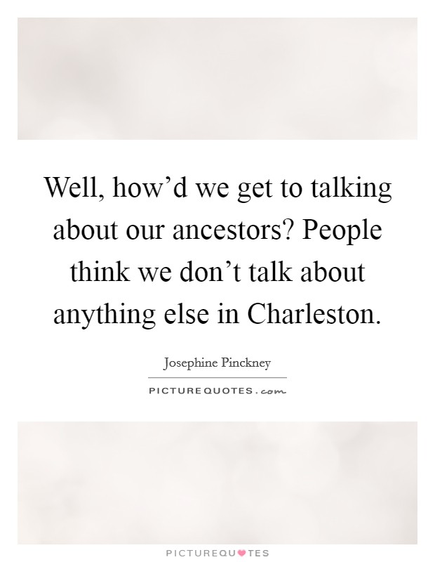 Well, how'd we get to talking about our ancestors? People think we don't talk about anything else in Charleston Picture Quote #1