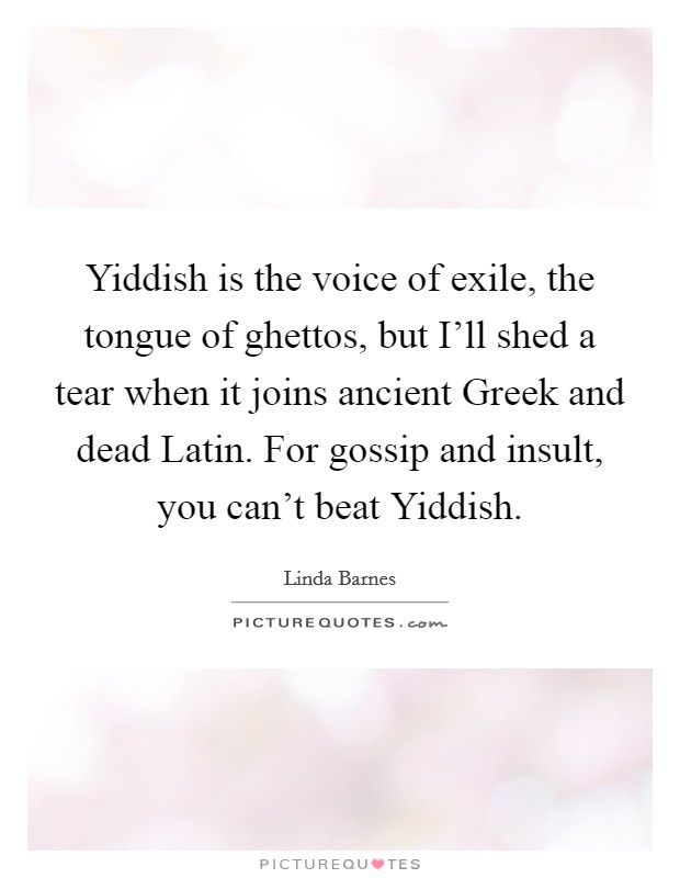 Yiddish is the voice of exile, the tongue of ghettos, but I'll shed a tear when it joins ancient Greek and dead Latin. For gossip and insult, you can't beat Yiddish Picture Quote #1