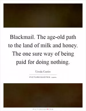 Blackmail. The age-old path to the land of milk and honey. The one sure way of being paid for doing nothing Picture Quote #1
