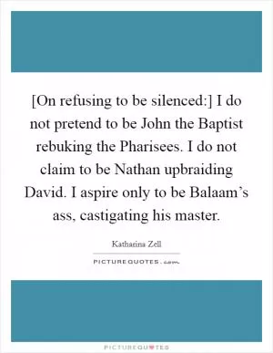 [On refusing to be silenced:] I do not pretend to be John the Baptist rebuking the Pharisees. I do not claim to be Nathan upbraiding David. I aspire only to be Balaam’s ass, castigating his master Picture Quote #1