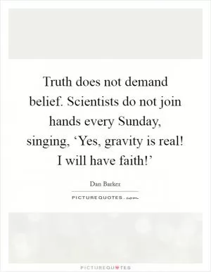 Truth does not demand belief. Scientists do not join hands every Sunday, singing, ‘Yes, gravity is real! I will have faith!’ Picture Quote #1