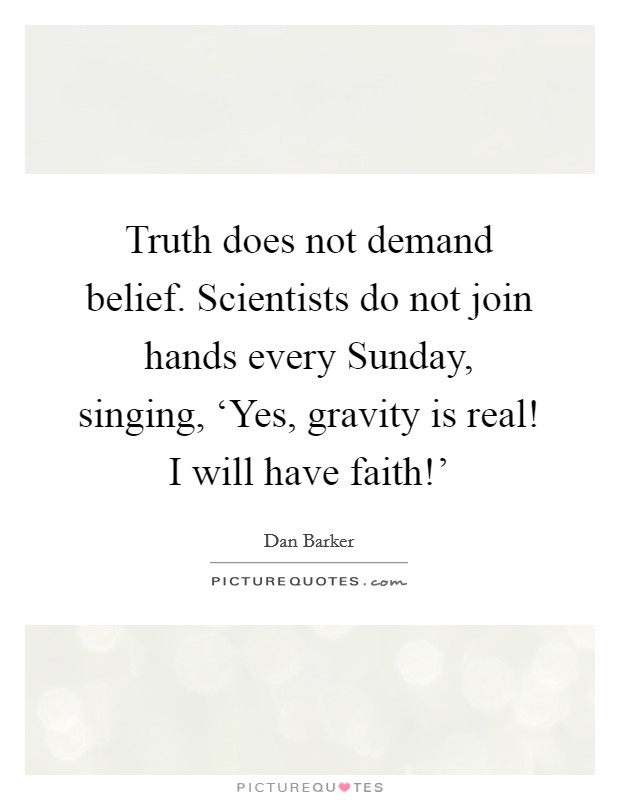 Truth does not demand belief. Scientists do not join hands every Sunday, singing, ‘Yes, gravity is real! I will have faith!' Picture Quote #1