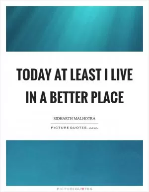 Today at least I live in a better place Picture Quote #1