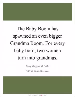 The Baby Boom has spawned an even bigger Grandma Boom. For every baby born, two women turn into grandmas Picture Quote #1