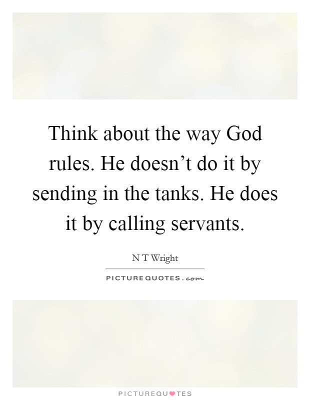 Think about the way God rules. He doesn't do it by sending in the tanks. He does it by calling servants Picture Quote #1